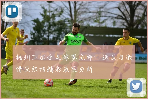 杭州亚运会足球赛点评：速度与激情交织的精彩表现分析