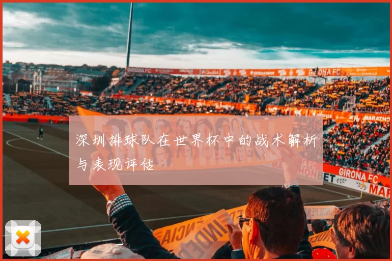 深圳排球队在世界杯中的战术解析与表现评估