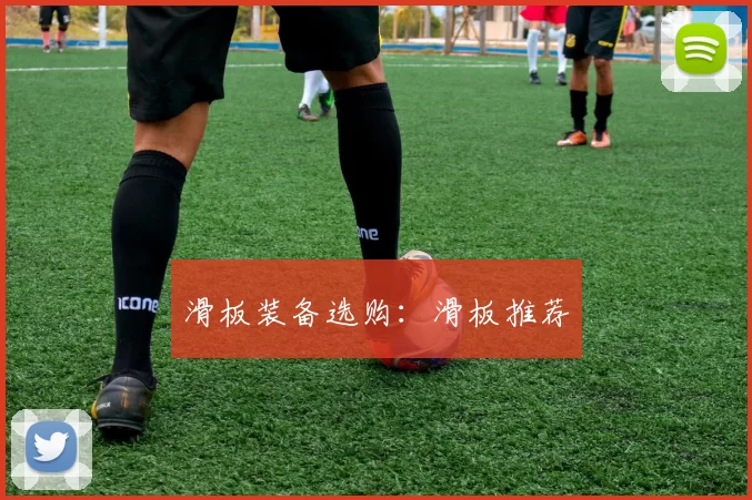 滑板装备选购：滑板推荐