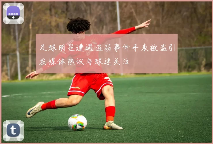 足球明星遭遇盗窃事件手表被盗引发媒体热议与球迷关注