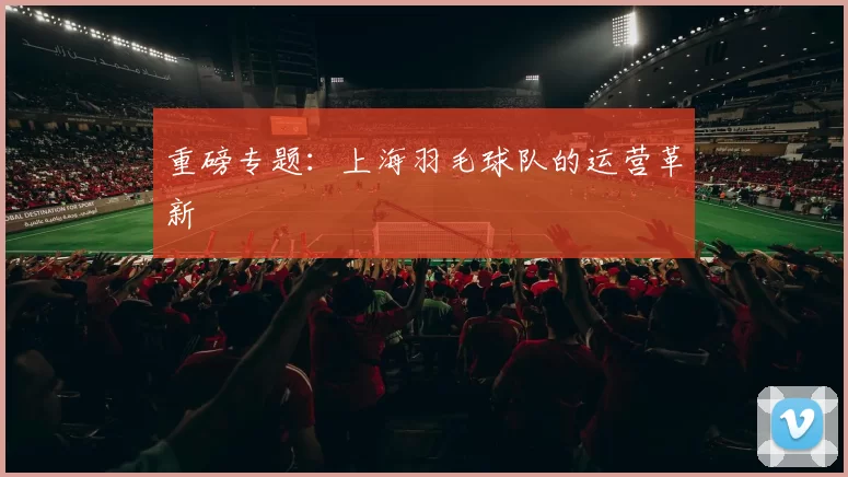 重磅专题：上海羽毛球队的运营革新