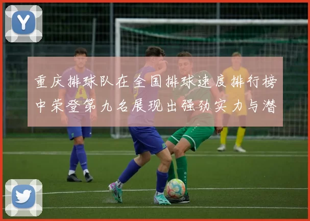 重庆排球队在全国排球速度排行榜中荣登第九名展现出强劲实力与潜力