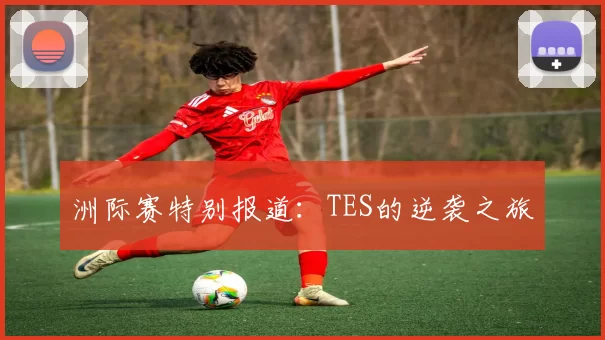 洲际赛特别报道：TES的逆袭之旅