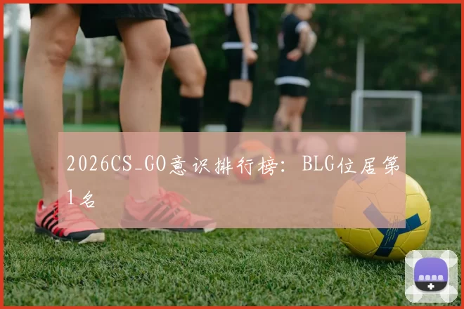 2026CS_GO意识排行榜：BLG位居第1名