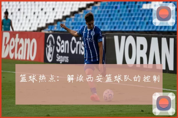 篮球热点：解读西安篮球队的控制