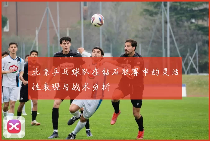 北京乒乓球队在钻石联赛中的灵活性表现与战术分析