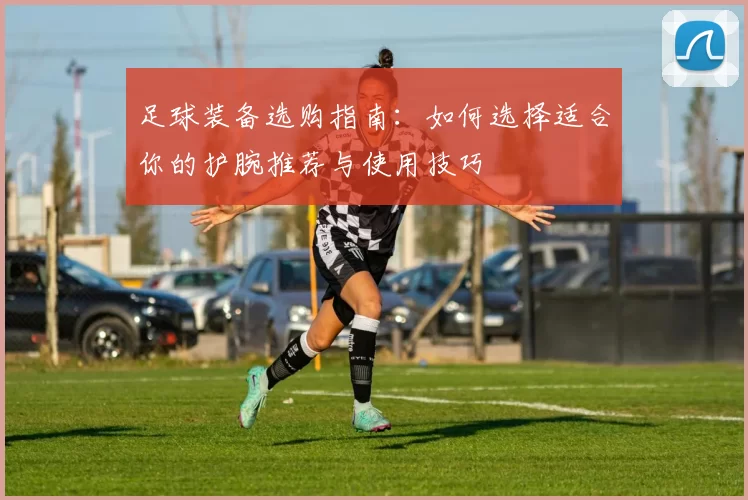 足球装备选购指南：如何选择适合你的护腕推荐与使用技巧