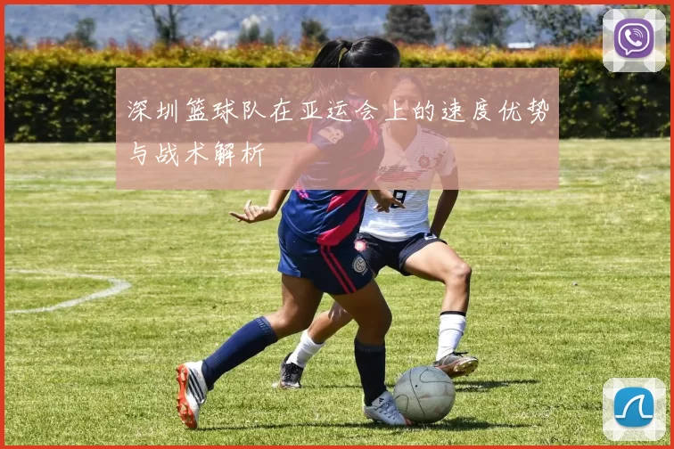 深圳篮球队在亚运会上的速度优势与战术解析