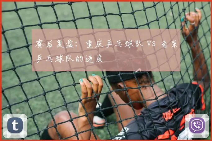 赛后复盘：重庆乒乓球队 vs 南京乒乓球队的速度