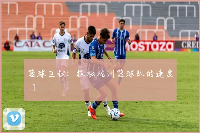 篮球巨献：探秘杭州篮球队的速度_1