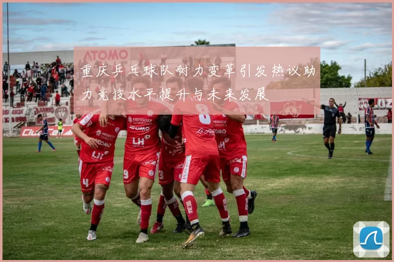 重庆乒乓球队耐力变革引发热议助力竞技水平提升与未来发展