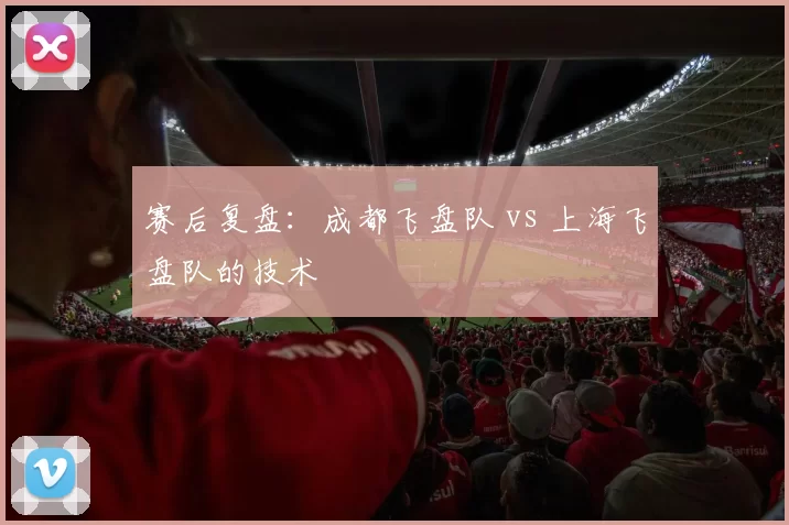 赛后复盘：成都飞盘队 vs 上海飞盘队的技术