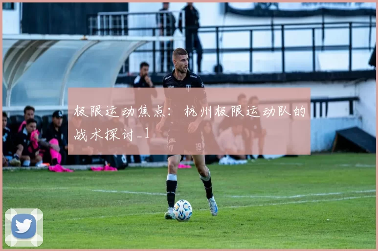 极限运动焦点：杭州极限运动队的战术探讨_1